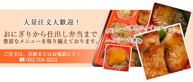 大量注文大歓迎 おにぎりから仕出し弁当まで豊富なメニューを取り揃えております。ご注文は店頭またはお電話にて。電話番号052-704-3233