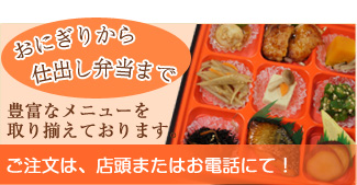 おにぎりから仕出し弁当まで豊富なメニューを取り揃えております。ご注文は、店頭またはお電話にて！